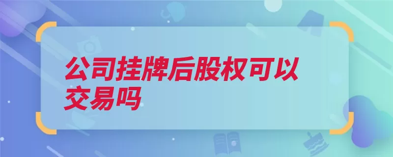 公司挂牌后股权可以交易吗（存续股份有限公司）