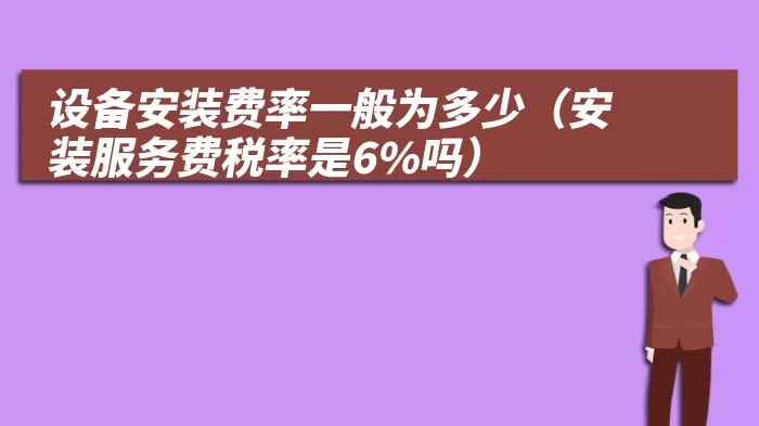 设备安装费率一般为多少（安装服务费税率是6%吗）