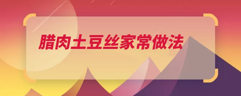 腊肉土豆丝家常做法（翻炒腊肉土豆丝倒）