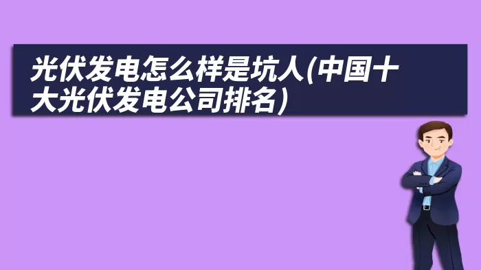 光伏发电怎么样是坑人(中国十大光伏发电公司排名)