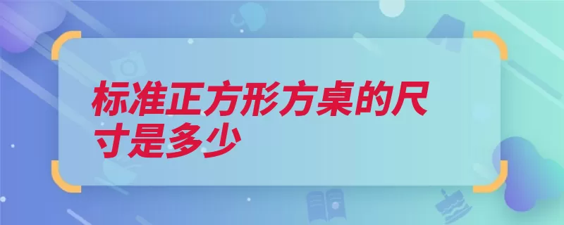 标准正方形方桌的尺寸是多少（餐桌正方形高度长）