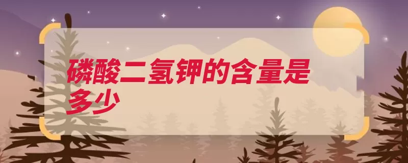 磷酸二氢钾的含量是多少（分子量结晶水水溶）