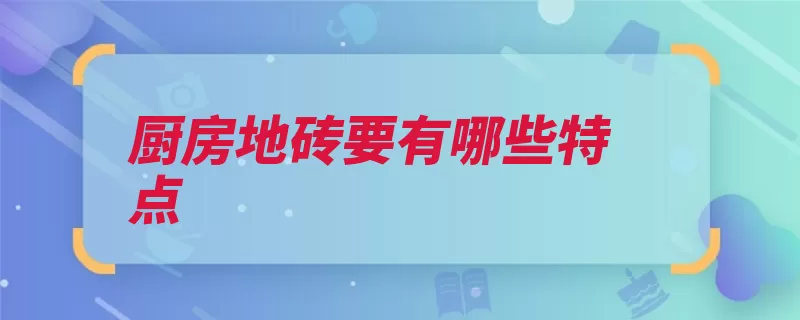 厨房地砖要有哪些特点（地砖厨房选择要去）