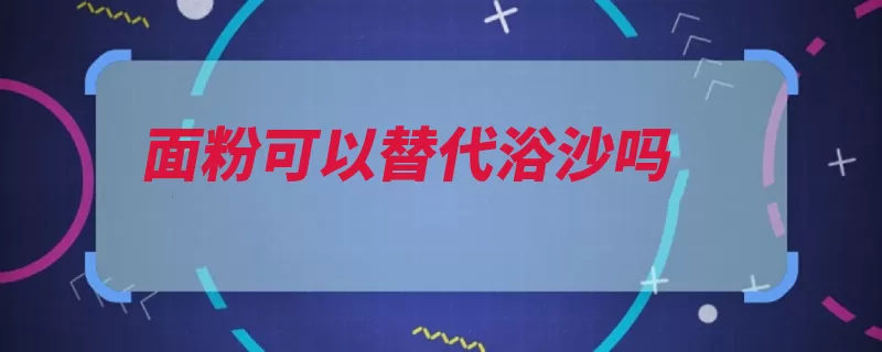 面粉可以替代浴沙吗（面粉小麦粉是一种）