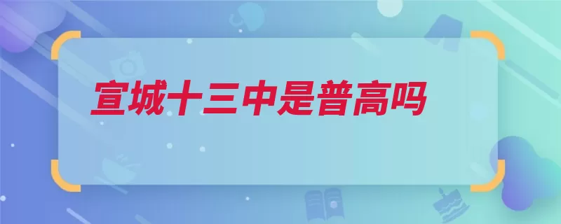 宣城十三中是普高吗（宣城市中等教育宣）