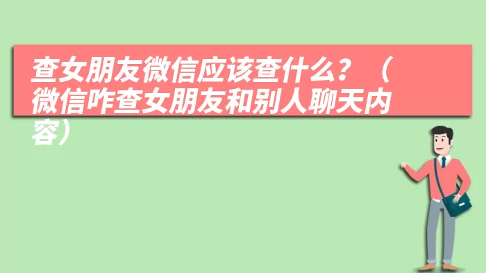 查女朋友微信应该查什么？（微信咋查女朋友和别人聊天内容）