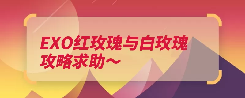 EXO红玫瑰与白玫瑰攻略求助～（玫瑰选择攻略轮流）