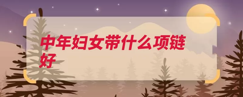 中年妇女带什么项链好（项链作用玛瑙护养）