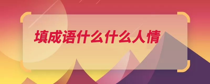 填成语什么什么人情（秀才人情天理人情）