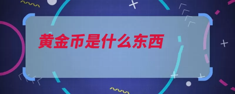 黄金币是什么东西（货币币种随意虚拟）