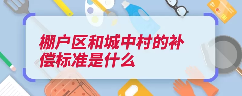 棚户区和城中村的补偿标准是什么（征收补偿房屋村落）