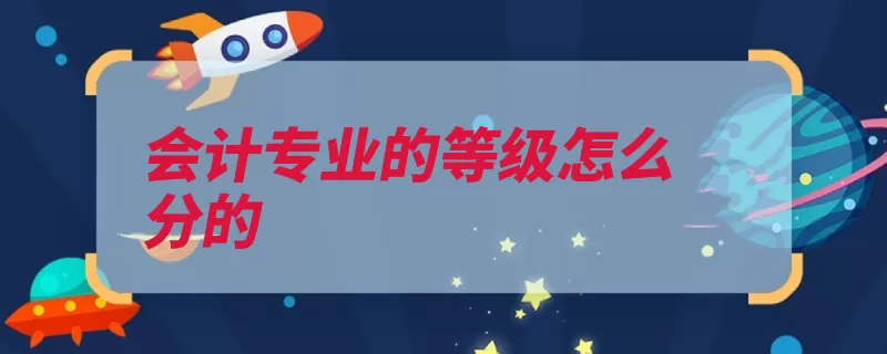 会计专业的等级怎么分的（会计就可以从业考）