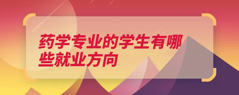 药学专业的学生有哪些就业方向（药学相关专业还可）