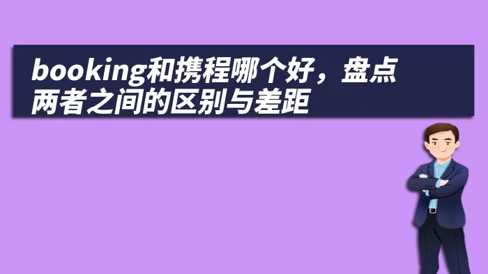 booking和携程哪个好，盘点两者之间的区别与差距