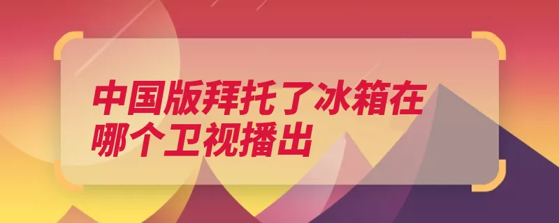 中国版拜托了冰箱在哪个卫视播出（冰箱节目主厨卫视）