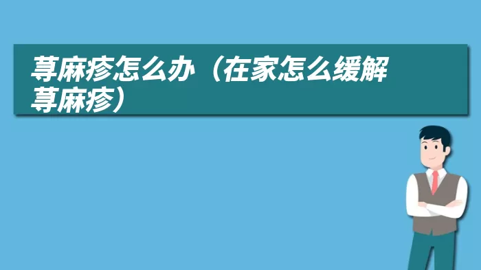 荨麻疹怎么办（在家怎么缓解荨麻疹）