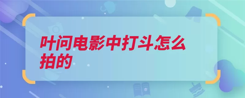 叶问电影中打斗怎么拍的（镜头击打功夫演员）