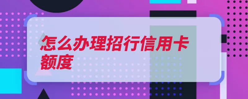 怎么办理招行信用卡额度（招行招商银行额度）