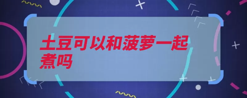 土豆可以和菠萝一起煮吗（土豆能与柿子盐酸）