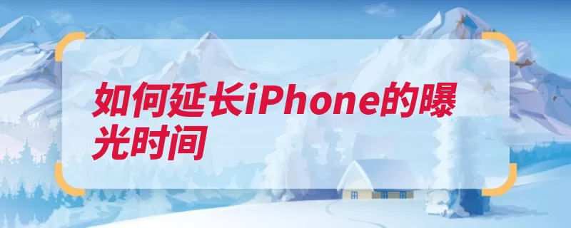 如何延长iPhone的曝光时间（曝光光圈相机对焦）