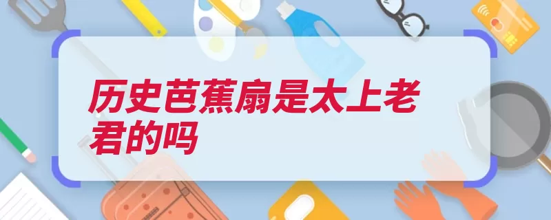 历史芭蕉扇是太上老君的吗（芭蕉扇芭蕉太上老）