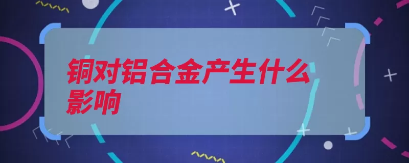 铜对铝合金产生什么影响（铝合金影响热膨胀）