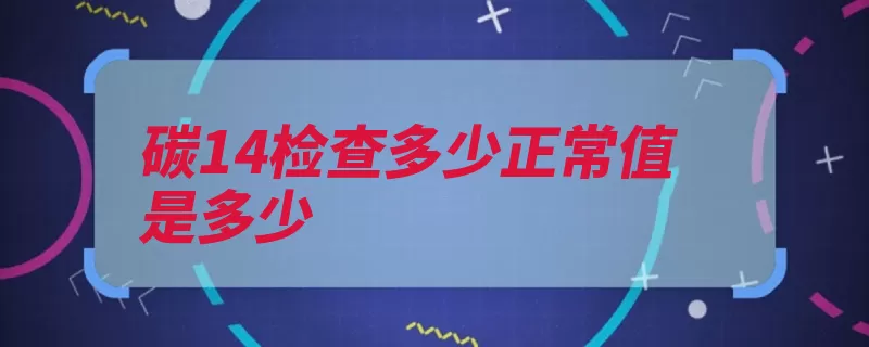 碳14检查多少正常值是多少（衰变原子小于宇宙）