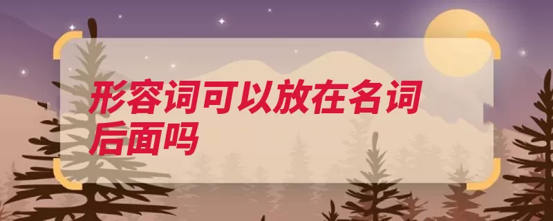 形容词可以放在名词后面吗（形容词放在后置名）