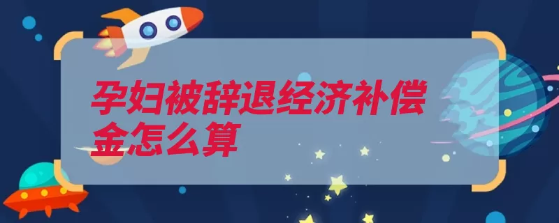 孕妇被辞退经济补偿金怎么算（劳动者支付六个月）