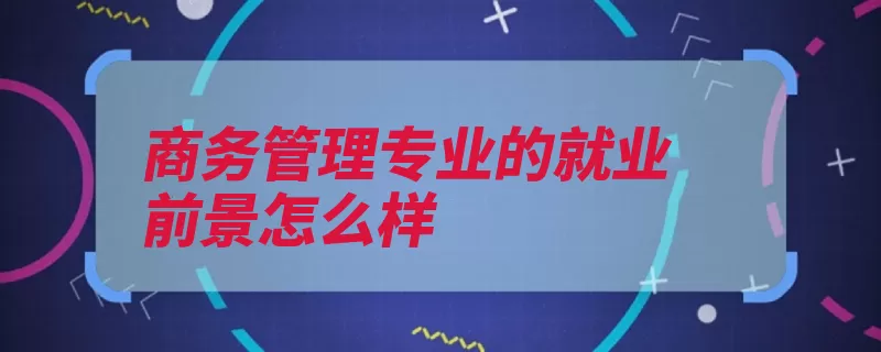 商务管理专业的就业前景怎么样（岗位知识国际商务）