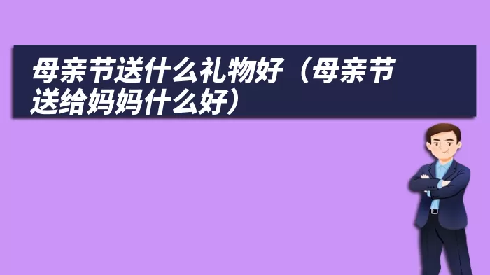 母亲节送什么礼物好（母亲节送给妈妈什么好）