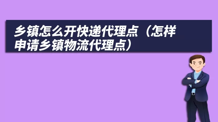 乡镇怎么开快递代理点（怎样申请乡镇物流代理点）