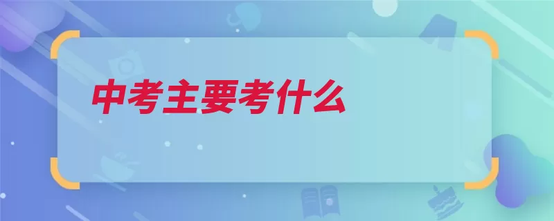 中考主要考什么（中考自己的考试心）