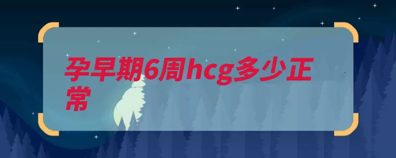 孕早期6周hcg多少正常（胎儿正常值生长发）