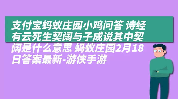 支付宝蚂蚁庄园小鸡问答 诗经有云死生契阔与子成说其中契阔是什么意思 蚂蚁庄园2月18日答案最新-游侠手游