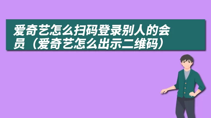 爱奇艺怎么扫码登录别人的会员（爱奇艺怎么出示二维码）