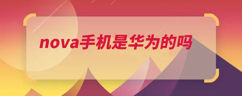 nova手机是华为的吗（华为中国多个深圳）