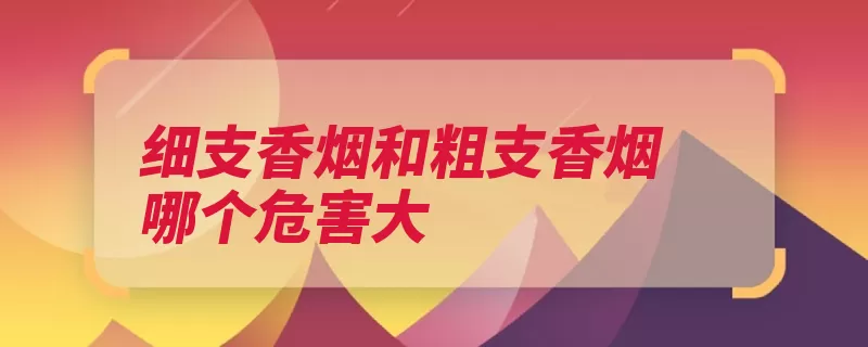 细支香烟和粗支香烟哪个危害大（香烟的人危害两只）