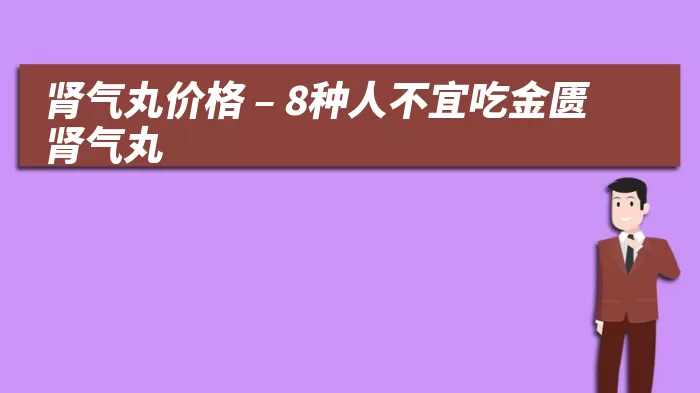 肾气丸价格 – 8种人不宜吃金匮肾气丸