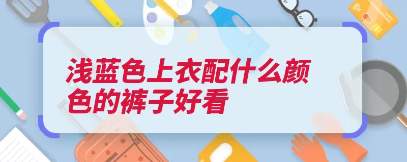 浅蓝色上衣配什么颜色的裤子好看（搭配上衣浅色自己）