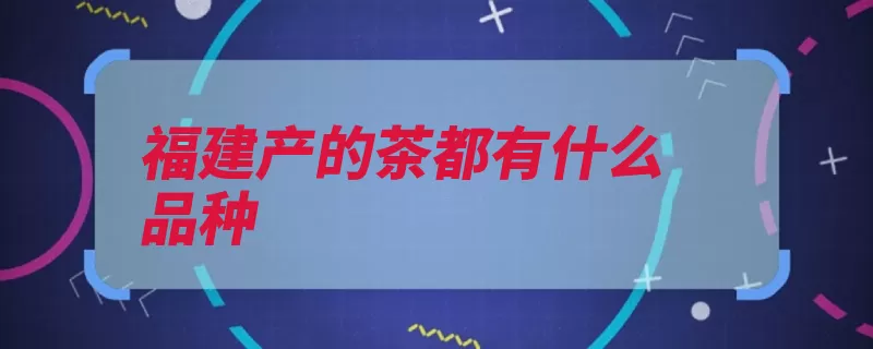 福建产的茶都有什么品种（绿茶工夫白茶乌龙）