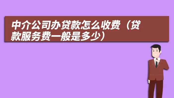 中介公司办贷款怎么收费（贷款服务费一般是多少）