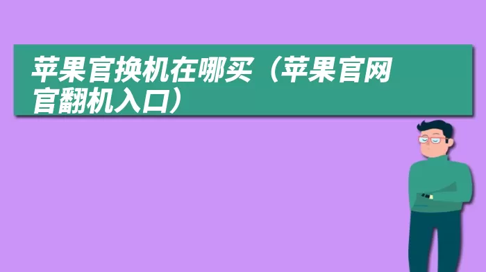 苹果官换机在哪买（苹果官网官翻机入口）