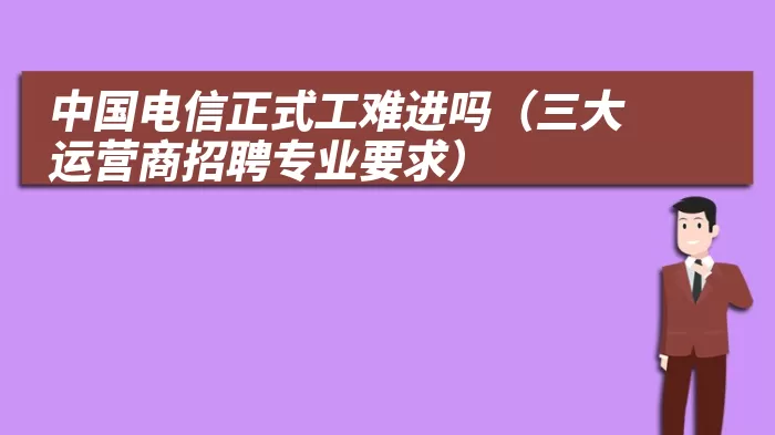 中国电信正式工难进吗（三大运营商招聘专业要求）