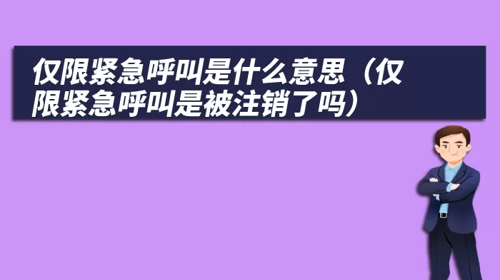 仅限紧急呼叫是什么意思(仅限紧急呼叫是被注销了吗)