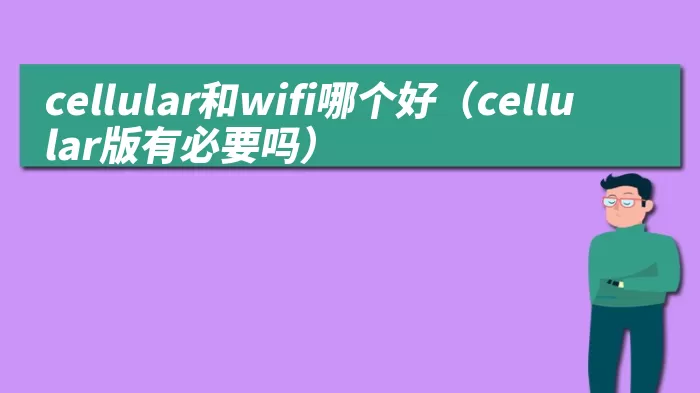 cellular和wifi哪个好（cellular版有必要吗）