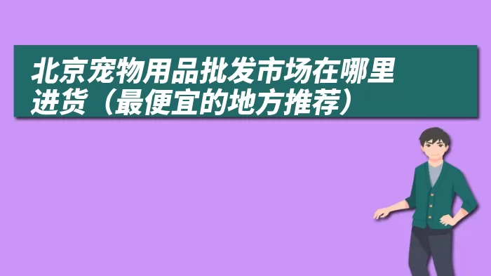 北京宠物用品批发市场在哪里进货（最便宜的地方推荐）