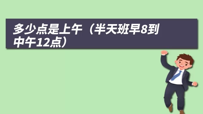 多少点是上午（半天班早8到中午12点）