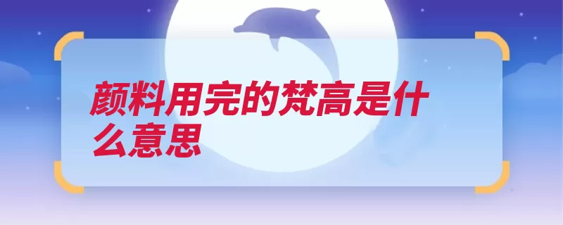 颜料用完的梵高是什么意思（文案梵高广告颜料）