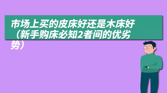 市场上买的皮床好还是木床好（新手购床必知2者间的优劣势）